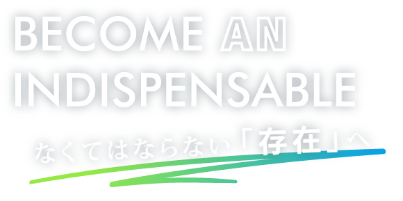 BECOME AN INDISPENSABLE なくてはならない「存在」へ